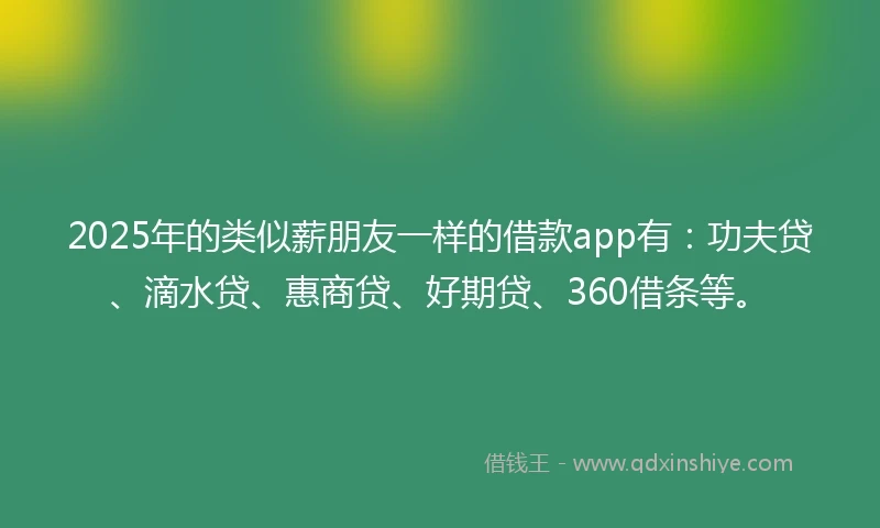 2025年的类似薪朋友一样的借款app有：功夫贷、滴水贷、惠商贷、好期贷、360借条等。