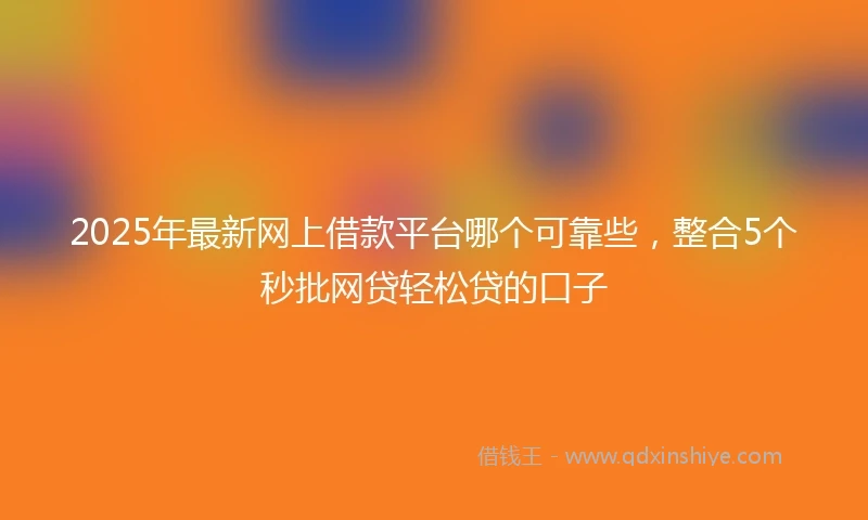 2025年最新网上借款平台哪个可靠些，整合5个秒批网贷轻松贷的口子