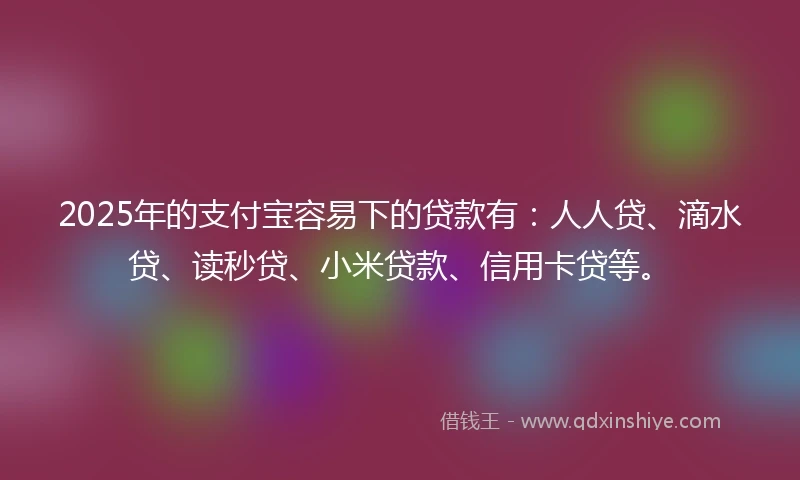 2025年的支付宝容易下的贷款有：人人贷、滴水贷、读秒贷、小米贷款、信用卡贷等。