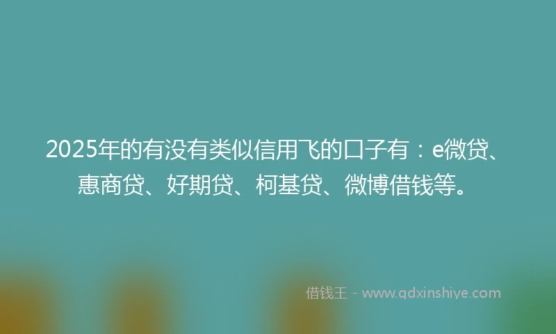 2025年的有没有类似信用飞的口子有：e微贷、惠商贷、好期贷、柯基贷、微博借钱等。