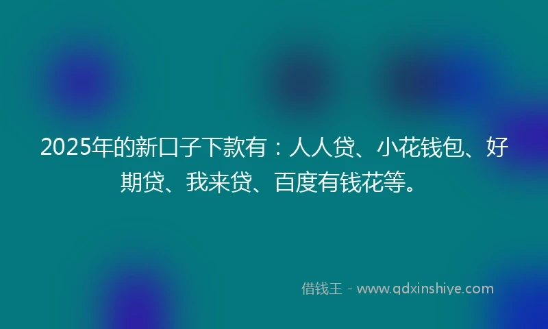 2025年的新口子下款有：人人贷、小花钱包、好期贷、我来贷、百度有钱花等。