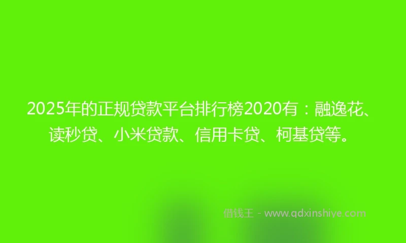 2025年的正规贷款平台排行榜2020有：融逸花、读秒贷、小米贷款、信用卡贷、柯基贷等。