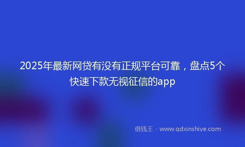 2025年最新网贷有没有正规平台可靠，盘点5个快速下款无视征信的app