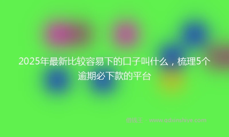 2025年最新比较容易下的口子叫什么，梳理5个逾期必下款的平台