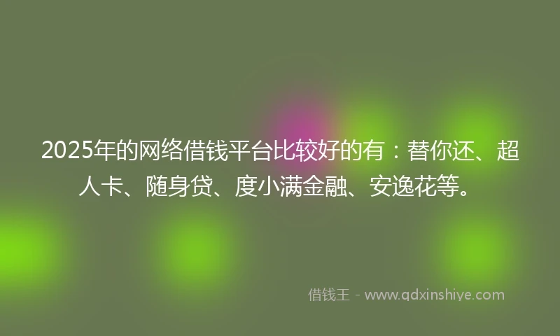 2025年的网络借钱平台比较好的有：替你还、超人卡、随身贷、度小满金融、安逸花等。
