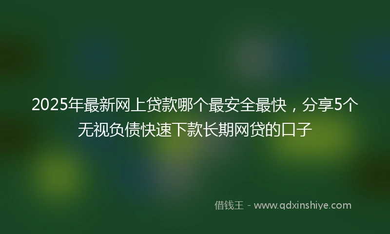 2025年最新网上贷款哪个最安全最快，分享5个无视负债快速下款长期网贷的口子