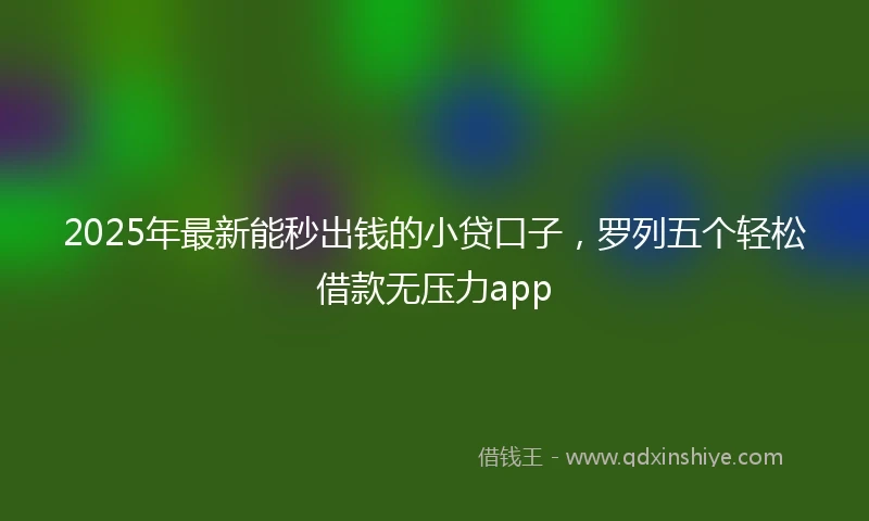 2025年最新能秒出钱的小贷口子，罗列五个轻松借款无压力app