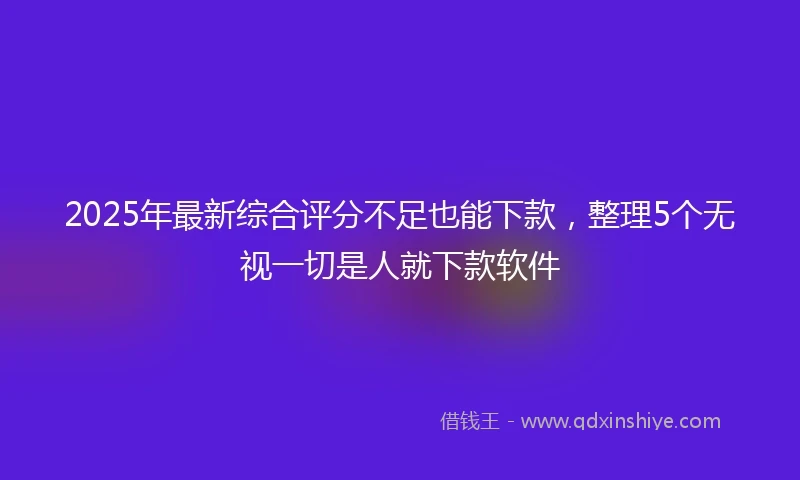 2025年最新综合评分不足也能下款，整理5个无视一切是人就下款软件