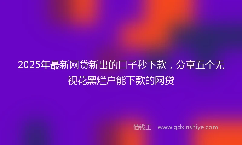 2025年最新网贷新出的口子秒下款,分享五个无视花黑烂户能下款的网贷