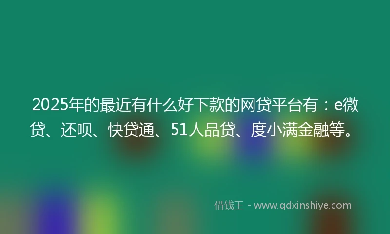 2025年的最近有什么好下款的网贷平台有：e微贷、还呗、快贷通、51人品贷、度小满金融等。