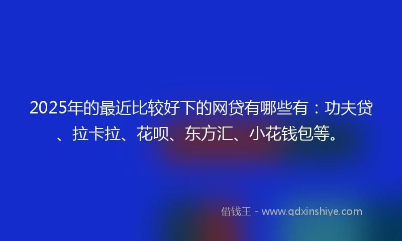 2025年的最近比较好下的网贷有哪些有:功夫贷、拉卡拉、花呗、东方汇、小花钱包等。