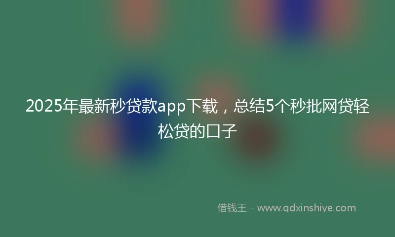 2025年最新秒贷款app下载，总结5个秒批网贷轻松贷的口子