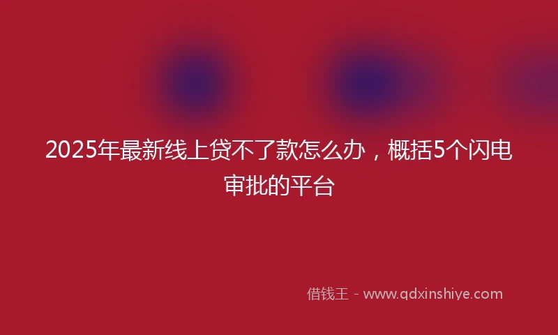 2025年最新线上贷不了款怎么办，概括5个闪电审批的平台