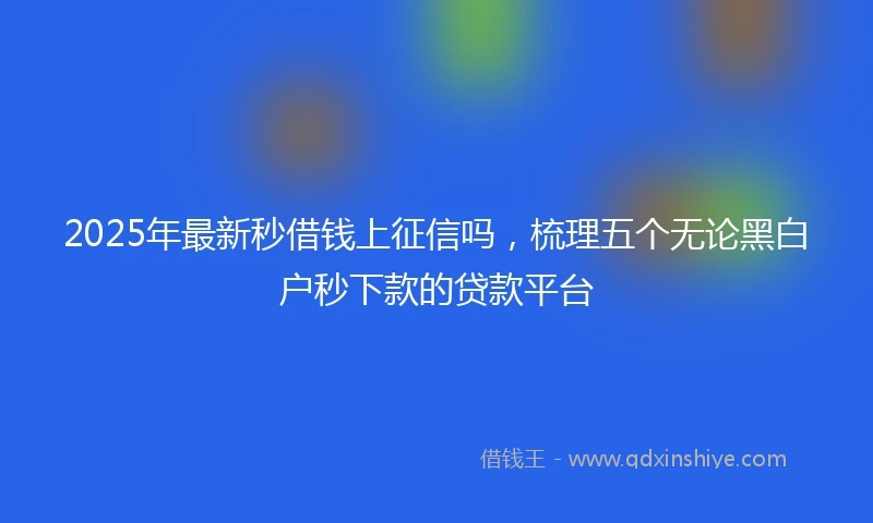 2025年最新秒借钱上征信吗，梳理五个无论黑白户秒下款的贷款平台