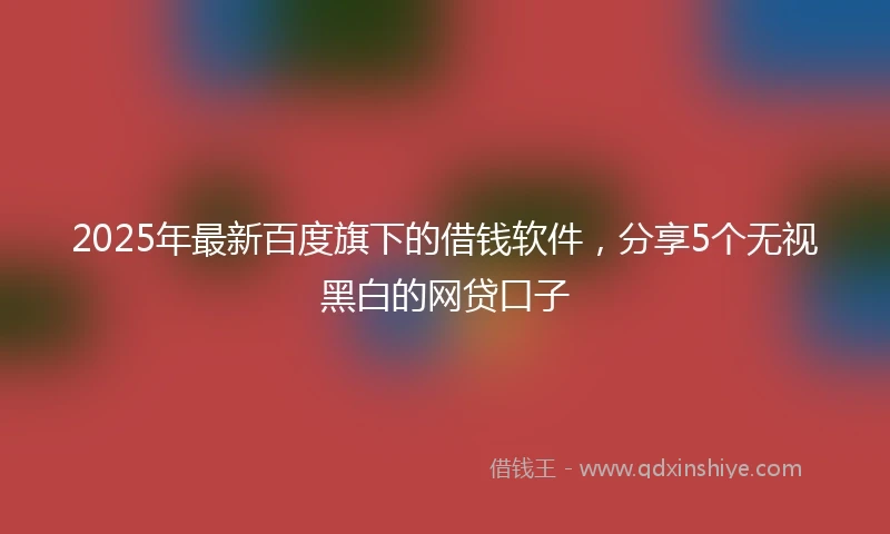 2025年最新百度旗下的借钱软件，分享5个无视黑白的网贷口子