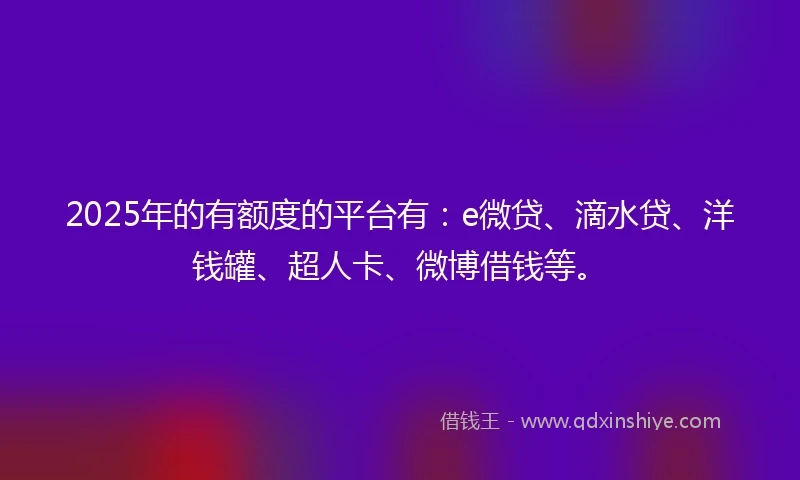2025年的有额度的平台有：e微贷、滴水贷、洋钱罐、超人卡、微博借钱等。