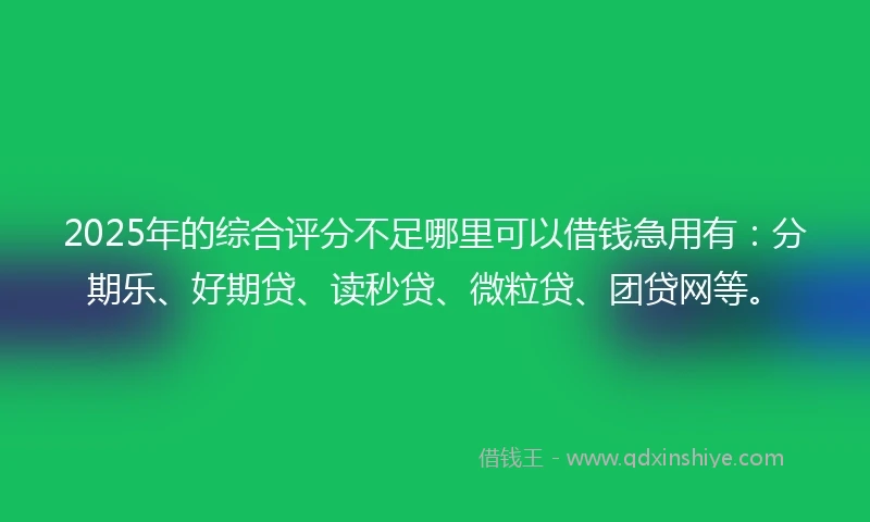 2025年的综合评分不足哪里可以借钱急用有：分期乐、好期贷、读秒贷、微粒贷、团贷网等。