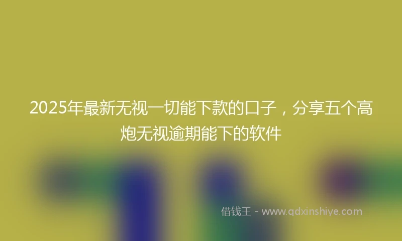 2025年最新无视一切能下款的口子，分享五个高炮无视逾期能下的软件