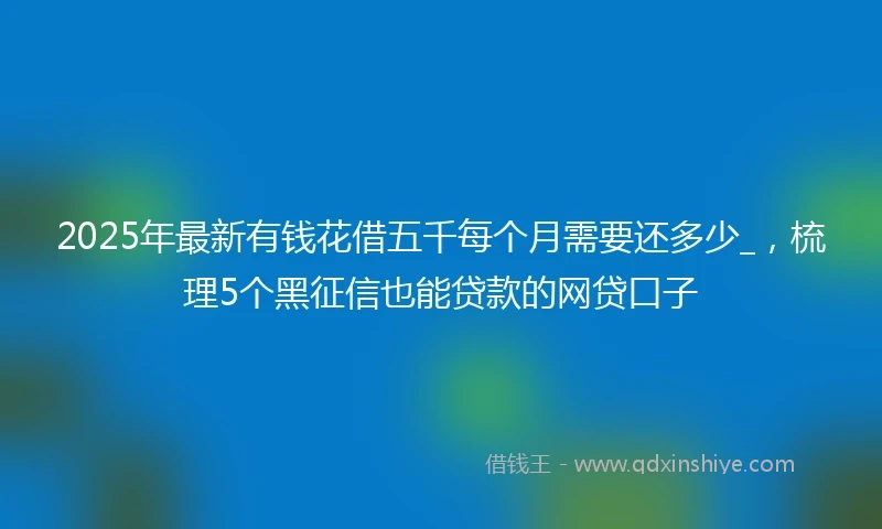 2025年最新有钱花借五千每个月需要还多少_，梳理5个黑征信也能贷款的网贷口子