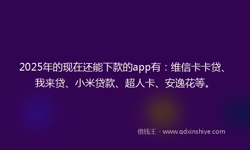 2025年的现在还能下款的app有：维信卡卡贷、我来贷、小米贷款、超人卡、安逸花等。