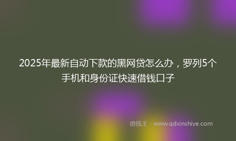 2025年最新自动下款的黑网贷怎么办，罗列5个手机和身份证快速借钱口子
