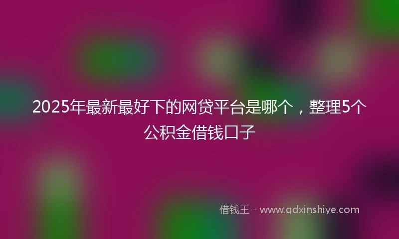 2025年最新最好下的网贷平台是哪个，整理5个公积金借钱口子