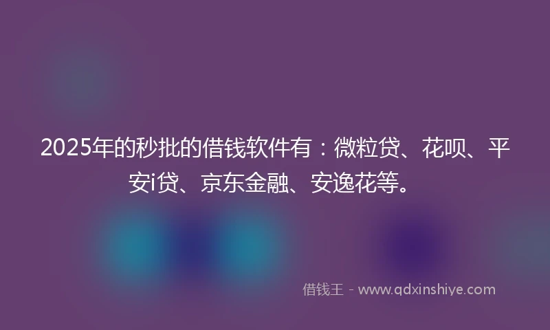 2025年的秒批的借钱软件有：微粒贷、花呗、平安i贷、京东金融、安逸花等。