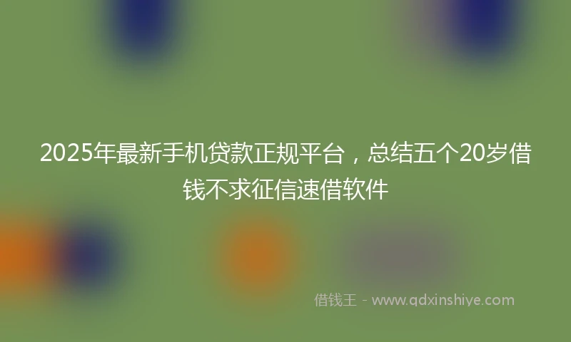 2025年最新手机贷款正规平台，总结五个20岁借钱不求征信速借软件