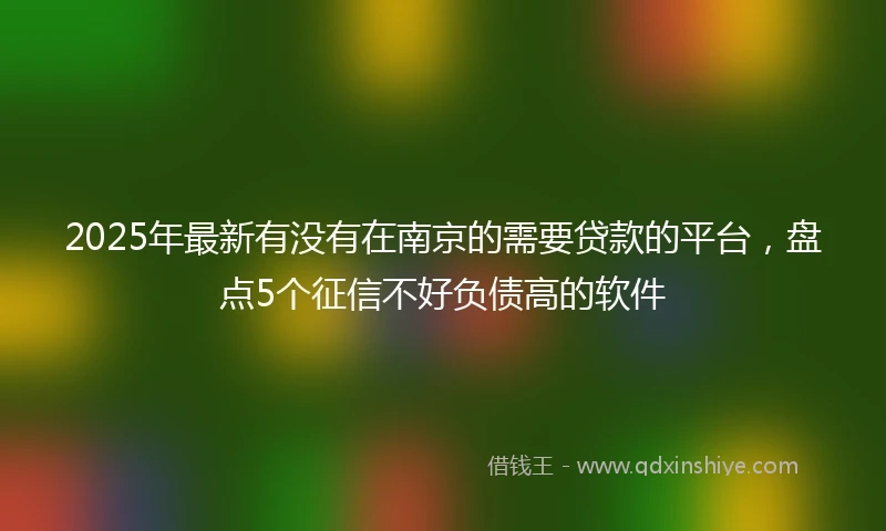 2025年最新有没有在南京的需要贷款的平台，盘点5个征信不好负债高的软件