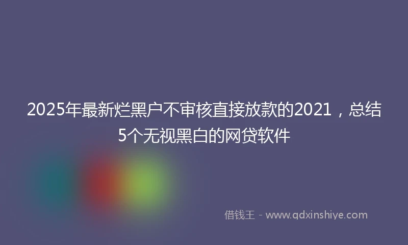 2025年最新烂黑户不审核直接放款的2021，总结5个无视黑白的网贷软件