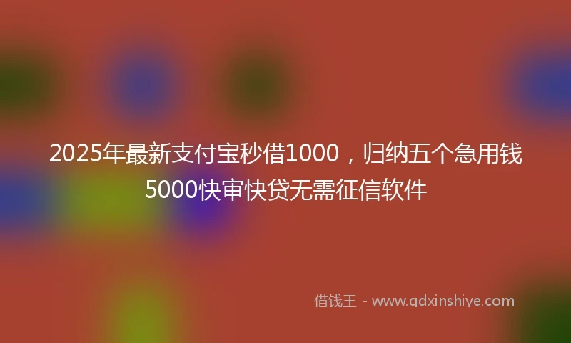 2025年最新支付宝秒借1000，归纳五个急用钱5000快审快贷无需征信软件