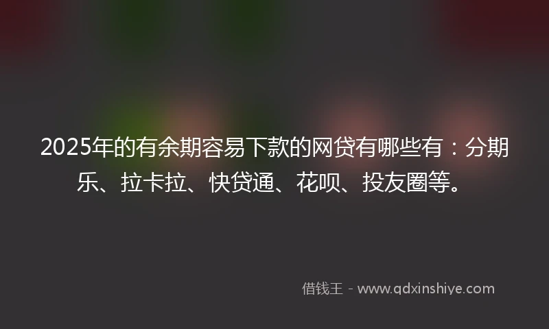 2025年的有余期容易下款的网贷有哪些有：分期乐、拉卡拉、快贷通、花呗、投友圈等。