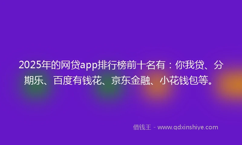 2025年的网贷app排行榜前十名有：你我贷、分期乐、百度有钱花、京东金融、小花钱包等。