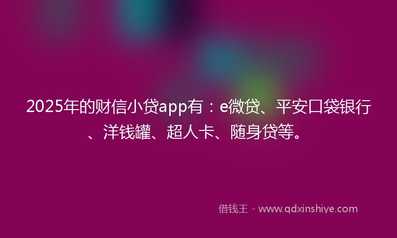 2025年的财信小贷app有：e微贷、平安口袋银行、洋钱罐、超人卡、随身贷等。