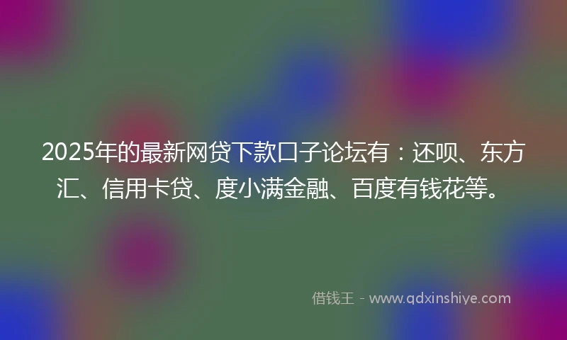 2025年的最新网贷下款口子论坛有：还呗、东方汇、信用卡贷、度小满金融、百度有钱花等。