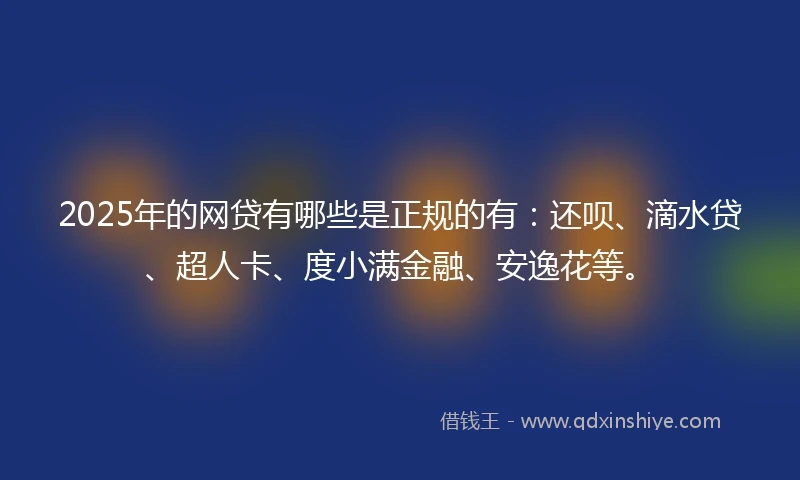 2025年的网贷有哪些是正规的有：还呗、滴水贷、超人卡、度小满金融、安逸花等。