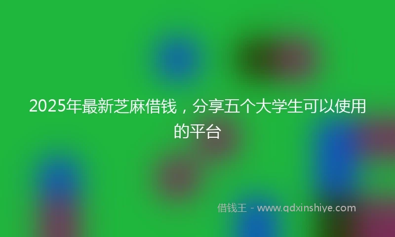 2025年最新芝麻借钱，分享五个大学生可以使用的平台