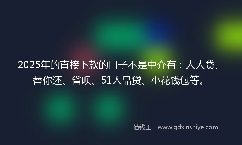 2025年的直接下款的口子不是中介有：人人贷、替你还、省呗、51人品贷、小花钱包等。