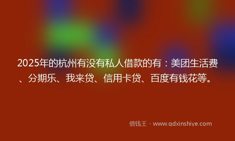 2025年的杭州有没有私人借款的有：美团生活费、分期乐、我来贷、信用卡贷、百度有钱花等。