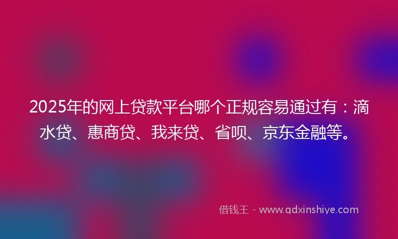 2025年的网上贷款平台哪个正规容易通过有：滴水贷、惠商贷、我来贷、省呗、京东金融等。