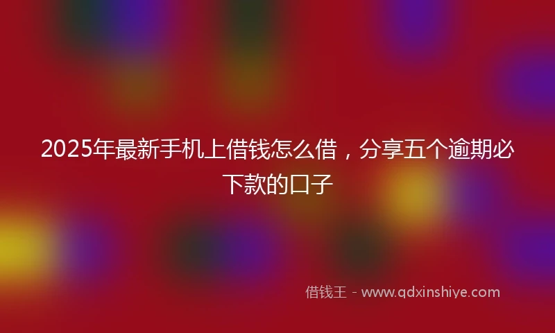 2025年最新手机上借钱怎么借，分享五个逾期必下款的口子