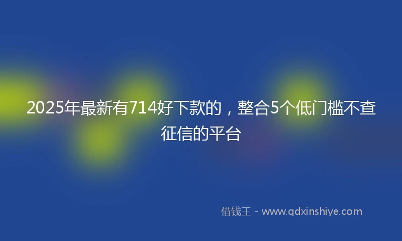 2025年最新有714好下款的，整合5个低门槛不查征信的平台