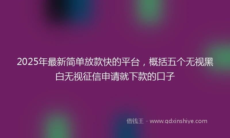 2025年最新简单放款快的平台，概括五个无视黑白无视征信申请就下款的口子