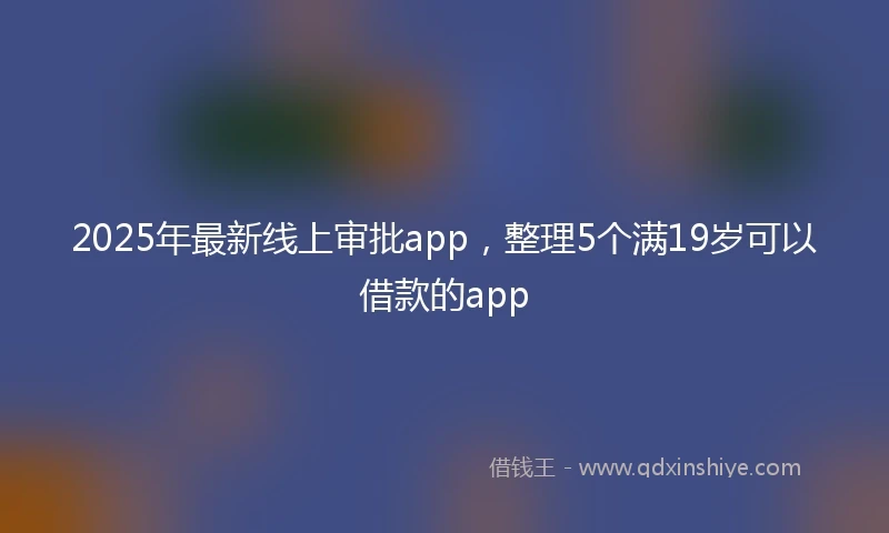 2025年最新线上审批app，整理5个满19岁可以借款的app
