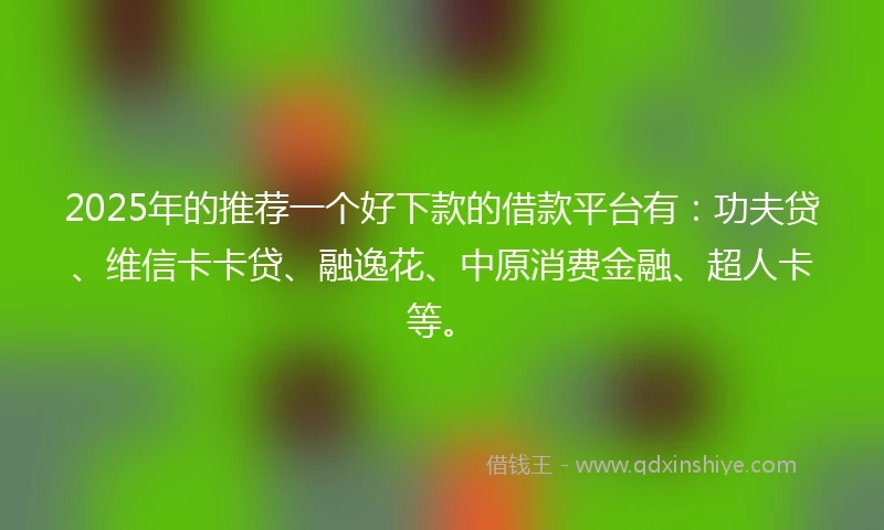 2025年的推荐一个好下款的借款平台有：功夫贷、维信卡卡贷、融逸花、中原消费金融、超人卡等。