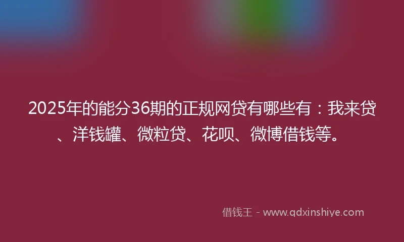 2025年的能分36期的正规网贷有哪些有：我来贷、洋钱罐、微粒贷、花呗、微博借钱等。