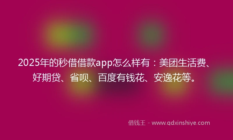 2025年的秒借借款app怎么样有：美团生活费、好期贷、省呗、百度有钱花、安逸花等。