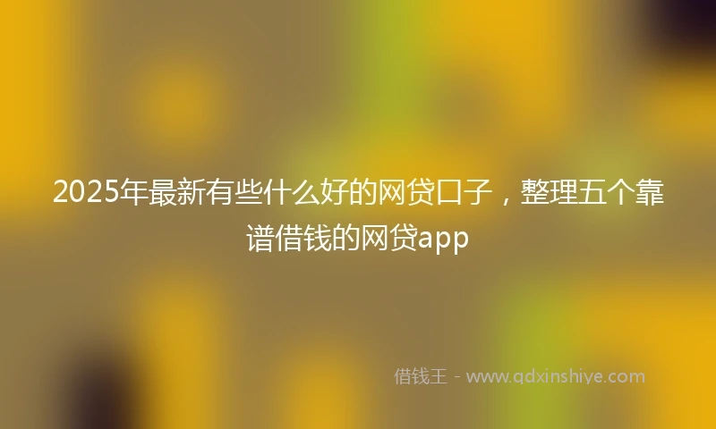 2025年最新有些什么好的网贷口子,整理五个靠谱借钱的网贷app