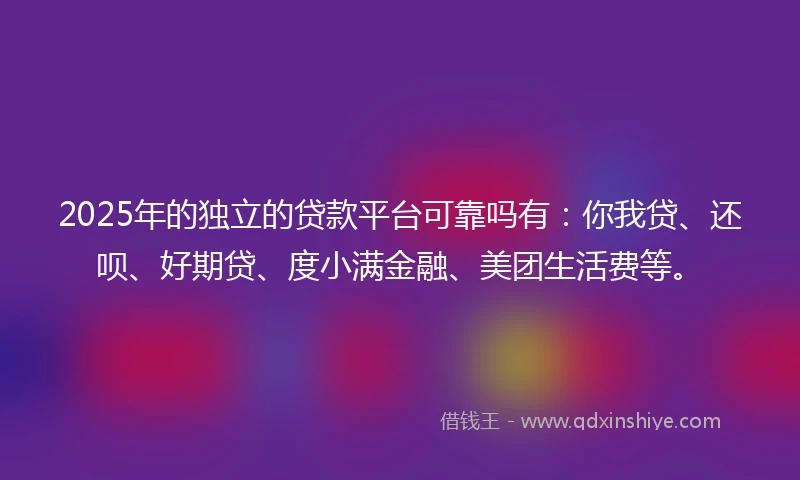 2025年的独立的贷款平台可靠吗有：你我贷、还呗、好期贷、度小满金融、美团生活费等。