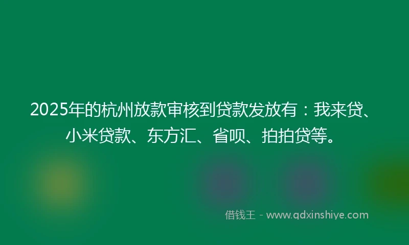 2025年的杭州放款审核到贷款发放有:我来贷、小米贷款、东方汇、省呗、拍拍贷等。